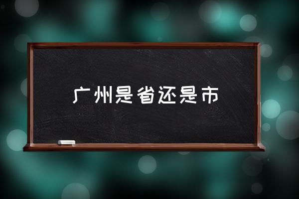 廣州是省還是市 廣州很發(fā)達嗎？