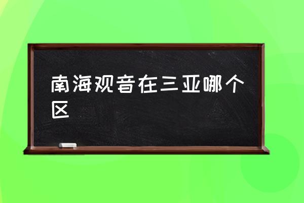 南海觀音在三亞哪個區(qū) 海南的南海觀音在那里？