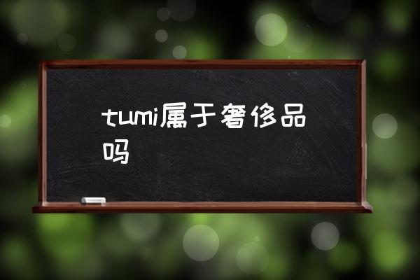 tumi屬于奢侈品嗎 TUMI是什么牌子？