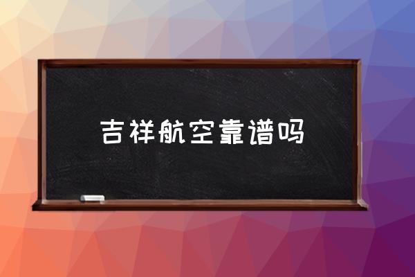 吉祥航空靠譜嗎 吉祥航空服務(wù)怎么樣？
