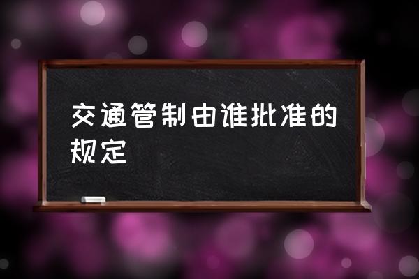 交通管制由誰批準(zhǔn)的規(guī)定 什么交通管制？