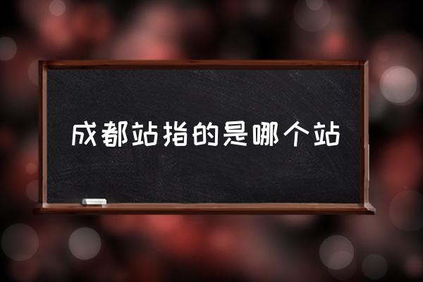 成都站指的是哪個(gè)站 成都火車站是那個(gè)站？
