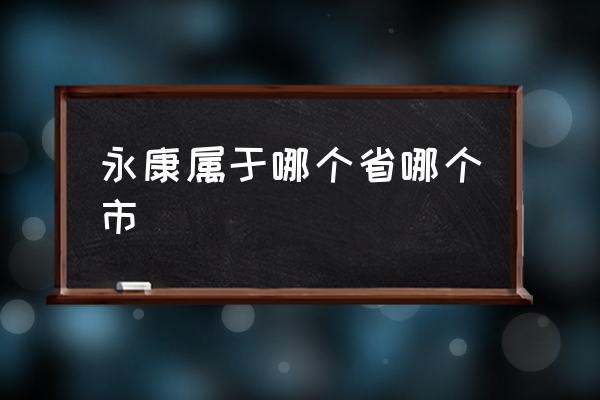 永康屬于哪個(gè)省哪個(gè)市 永康市繁華嗎？
