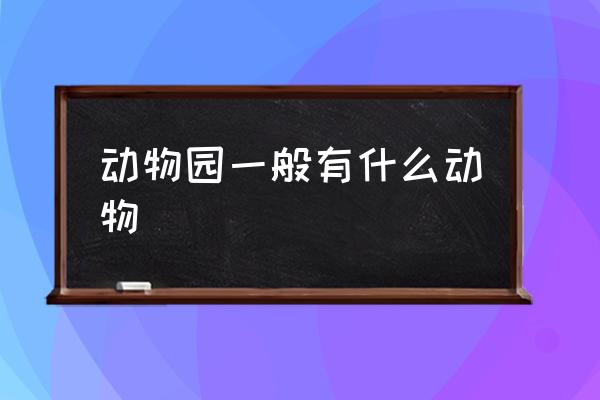 動(dòng)物園一般有什么動(dòng)物 動(dòng)物園里都有哪些動(dòng)物？