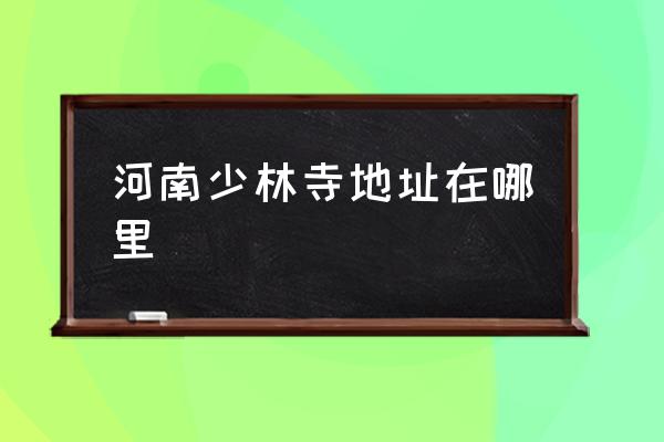 河南少林寺地址在哪里 河南省一共有幾個(gè)少林寺？