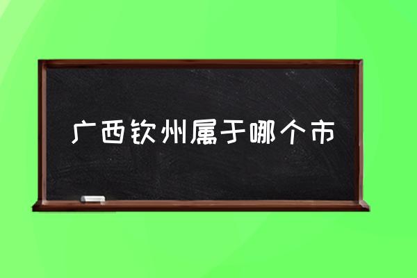 廣西欽州屬于哪個(gè)市 欽州是哪里的城市？