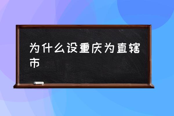 為什么設(shè)重慶為直轄市 設(shè)立重慶直轄市的意義？