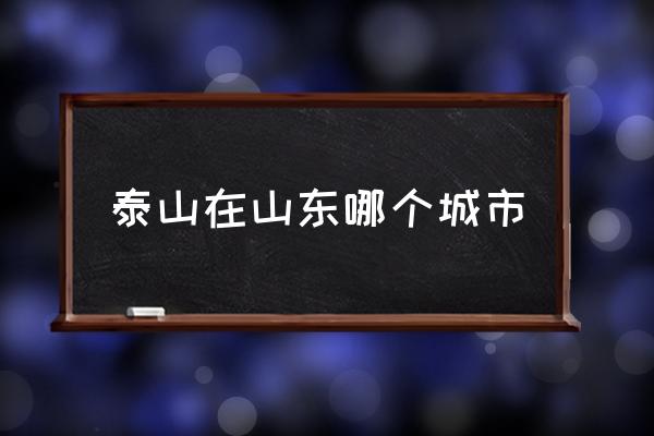 泰山在山東哪個(gè)城市 泰安簡(jiǎn)介？