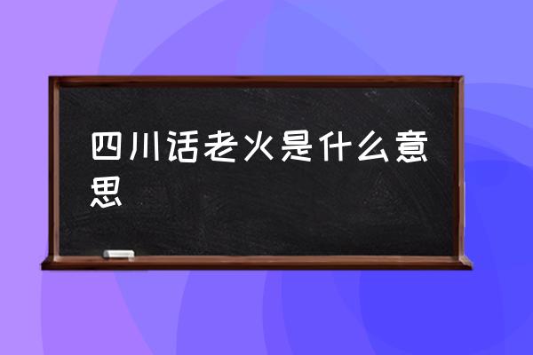 四川話老火是什么意思 云南人說老火是什么意思？