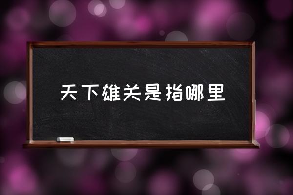 天下雄關(guān)是指哪里 天下第一雄關(guān)之稱(chēng)的是？