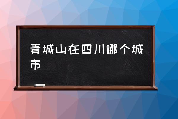 青城山在四川哪個(gè)城市 四川青城山有什么歷史意義？