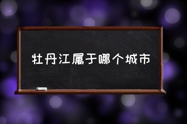 牡丹江屬于哪個城市 牡丹江在什么位置？