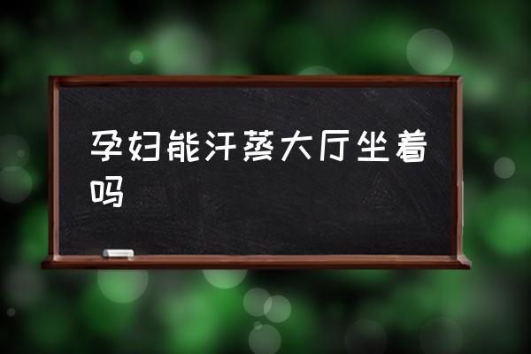 孕婦能汗蒸大廳坐著嗎 懷孕了可以搓澡嗎？