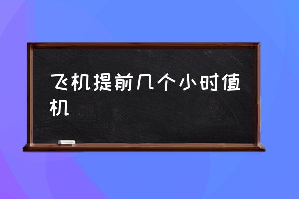 飛機(jī)提前幾個(gè)小時(shí)值機(jī) 網(wǎng)上辦理值機(jī)需要提前多久？