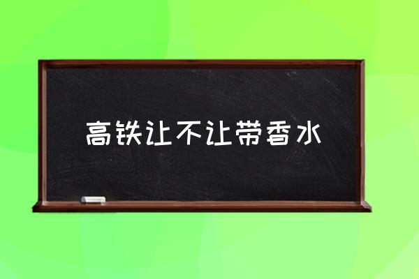 高鐵讓不讓帶香水 香水怎么帶上動車？