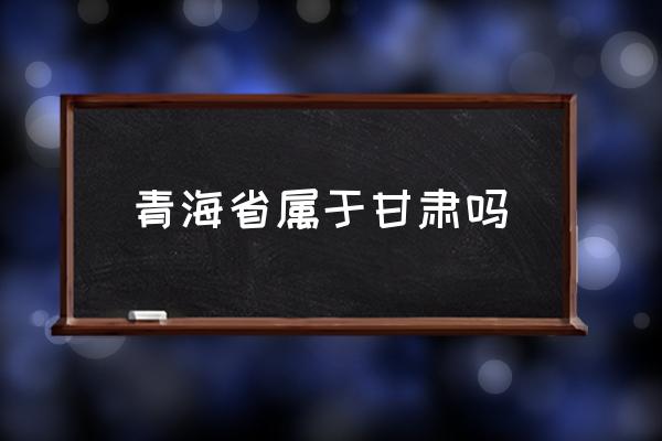 青海省屬于甘肅嗎 青海在歷史上屬于什么國(guó)家？