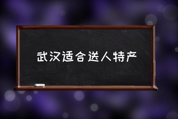 武漢適合送人特產(chǎn) 武漢有哪些能帶走的特產(chǎn)？