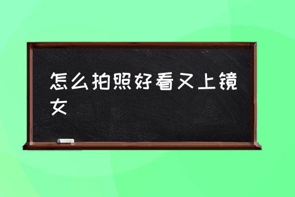怎么拍照好看又上鏡女 有哪些好看的拍照技巧呢？