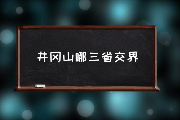 井岡山哪三省交界 井崗山屬哪個(gè)省份？