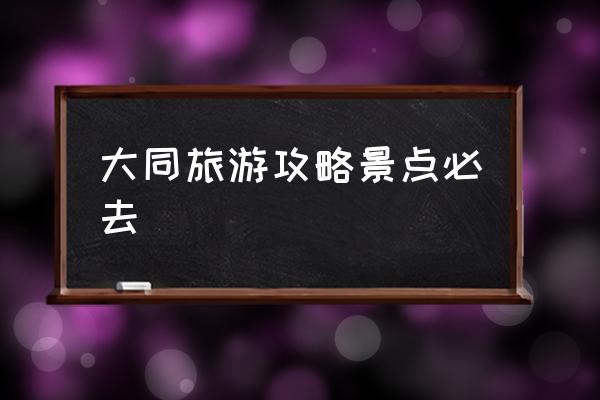 大同旅游攻略景點(diǎn)必去 大同旅游景點(diǎn)？