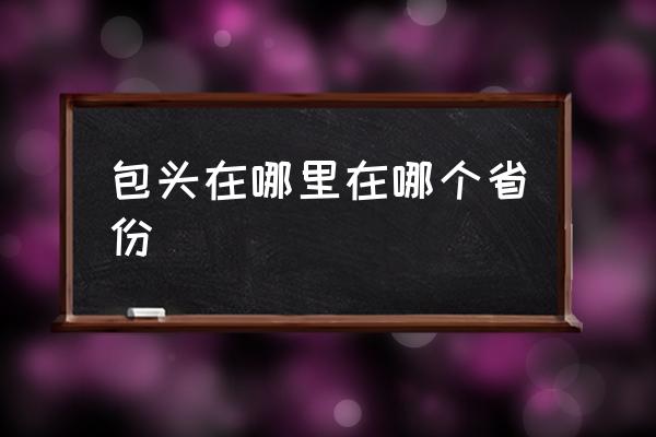 包頭在哪里在哪個省份 包頭市是哪個??？