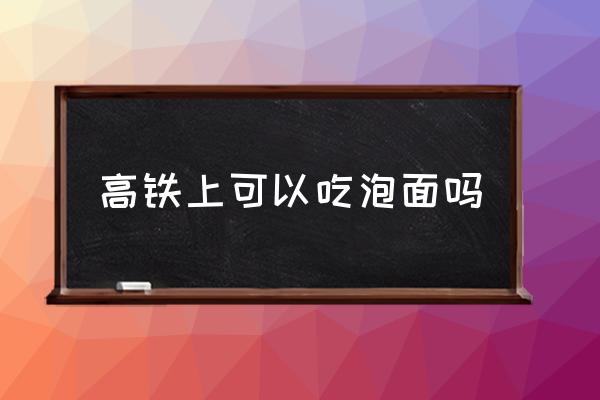 高鐵上可以吃泡面嗎 坐高鐵可以吃東西嗎？