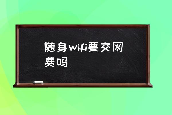 隨身wifi要交網(wǎng)費(fèi)嗎 隨身wifi怎么計(jì)費(fèi)？