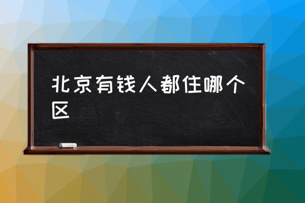 北京有錢人都住哪個(gè)區(qū) 北京最繁華的地區(qū)是哪？