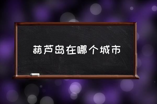 葫蘆島在哪個城市 葫蘆島市是哪個??？