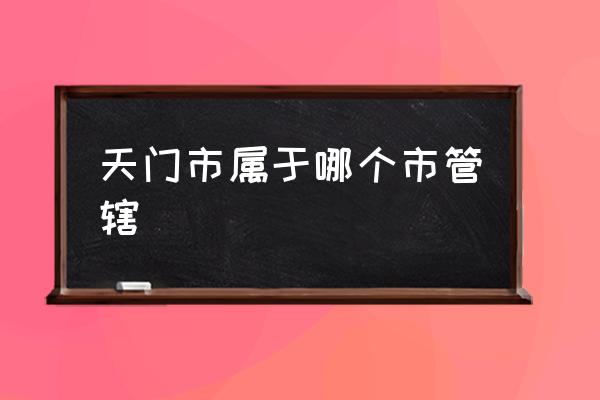 天門市屬于哪個市管轄 湖北省天門市怎么樣？