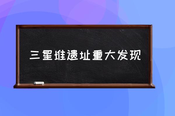 三星堆遺址重大發(fā)現(xiàn) 什么是三星堆？