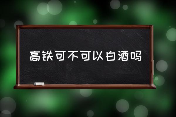 高鐵可不可以白酒嗎 酒能不能帶上高鐵？
