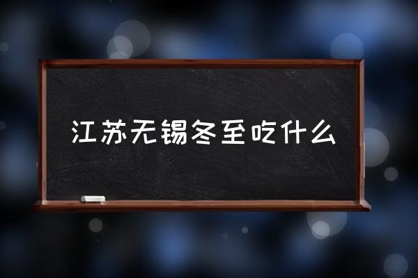 江蘇無(wú)錫冬至吃什么 冬至這天你們那里都會(huì)吃什么？
