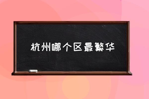 杭州哪個(gè)區(qū)最繁華 杭州市中心在哪個(gè)區(qū)？