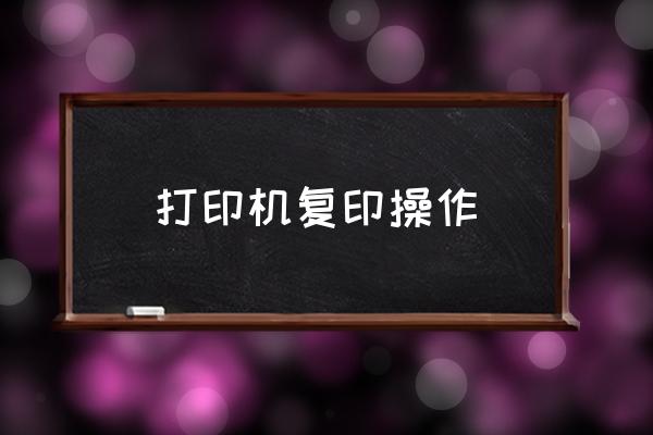 打印機(jī)復(fù)印操作 打印機(jī)如何復(fù)??？