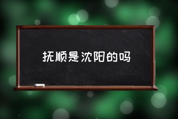 撫順是沈陽(yáng)的嗎 撫順原名？