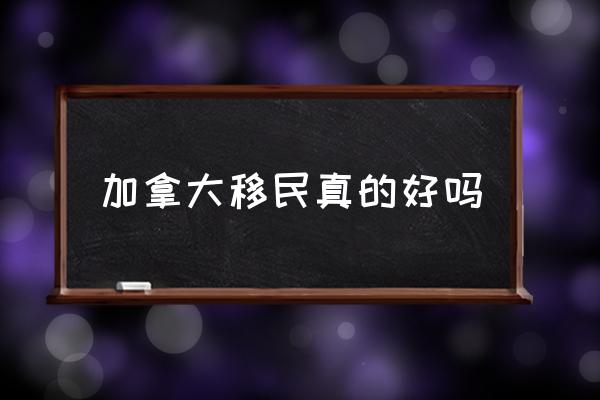 加拿大移民真的好嗎 請(qǐng)問(wèn)加拿大值得移民嗎？