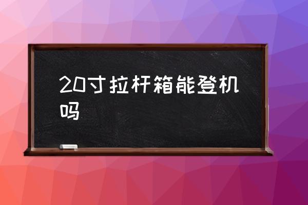 20寸拉桿箱能登機(jī)嗎 20寸拉桿箱能上飛機(jī)嗎？