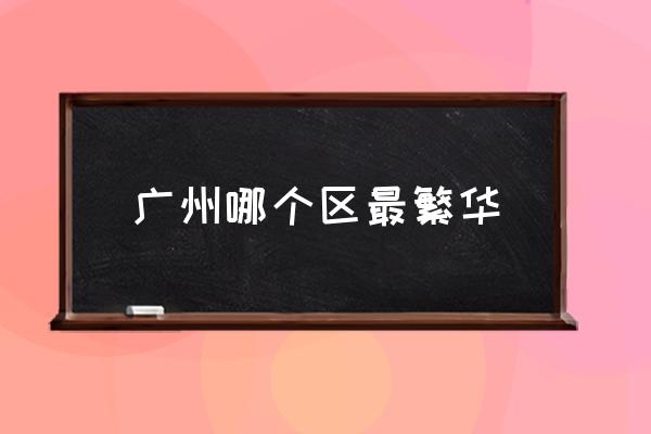 廣州哪個(gè)區(qū)最繁華 廣州市中心在哪？