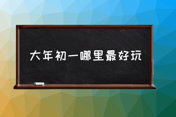 大年初一哪里最好玩 杭州大年初一哪里玩？