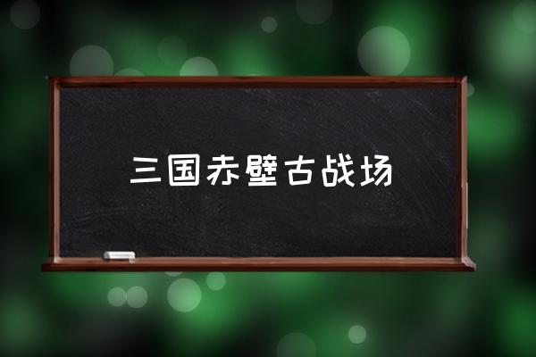 三國(guó)赤壁古戰(zhàn)場(chǎng) 赤壁附近有哪幾個(gè)城市？