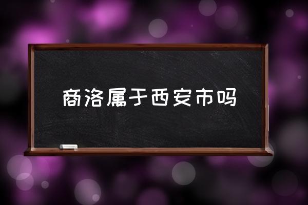 商洛屬于西安市嗎 陜西商洛市挨著哪個(gè)市？