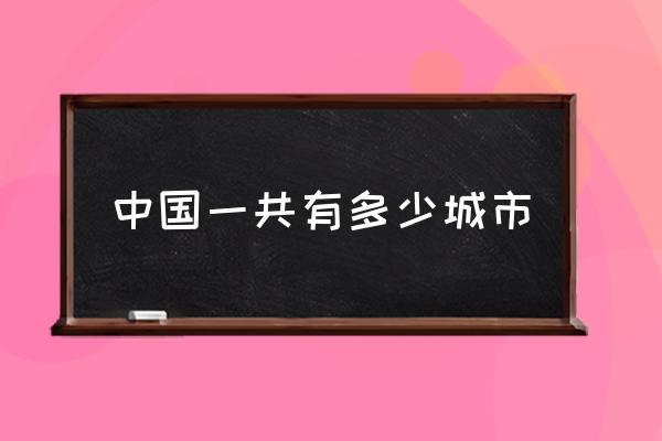 中國(guó)一共有多少城市 中國(guó)有多少個(gè)行政單位？