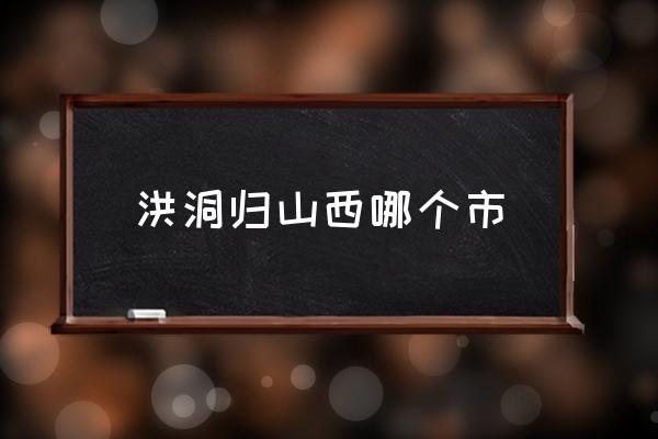洪洞歸山西哪個市 山西洪洞的歷史？