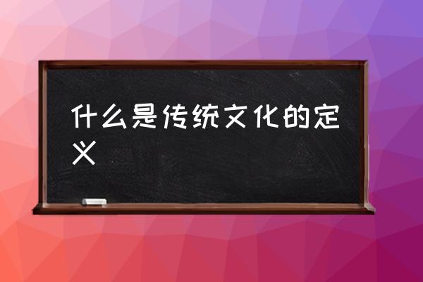 什么是傳統(tǒng)文化的定義 該怎么定義傳統(tǒng)文化？
