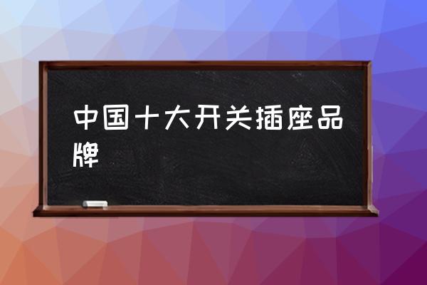 中國(guó)十大開(kāi)關(guān)插座品牌 開(kāi)關(guān)插座品牌前十名？