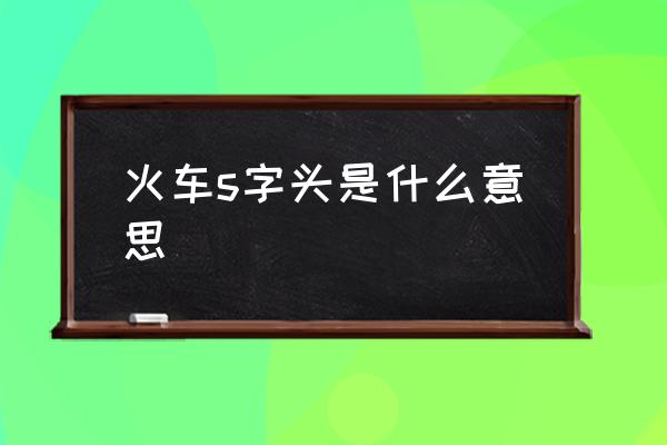 火車s字頭是什么意思 S開頭的火車？