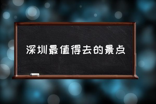 深圳最值得去的景點 深圳打卡地排名？