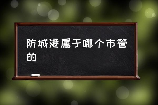 防城港屬于哪個市管的 防城港是哪個省的？