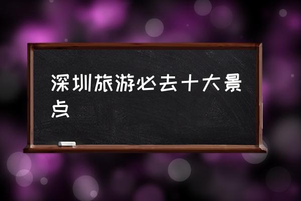 深圳旅游必去十大景點 深圳有哪些好玩的地方？